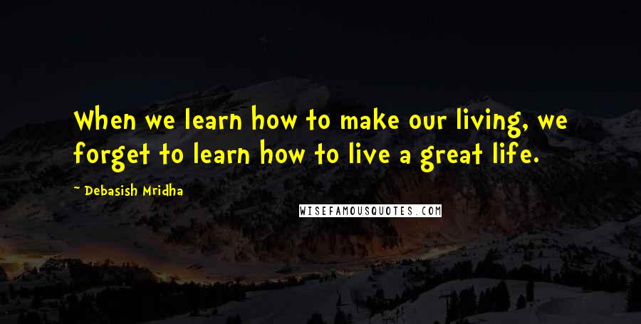 Debasish Mridha Quotes: When we learn how to make our living, we forget to learn how to live a great life.