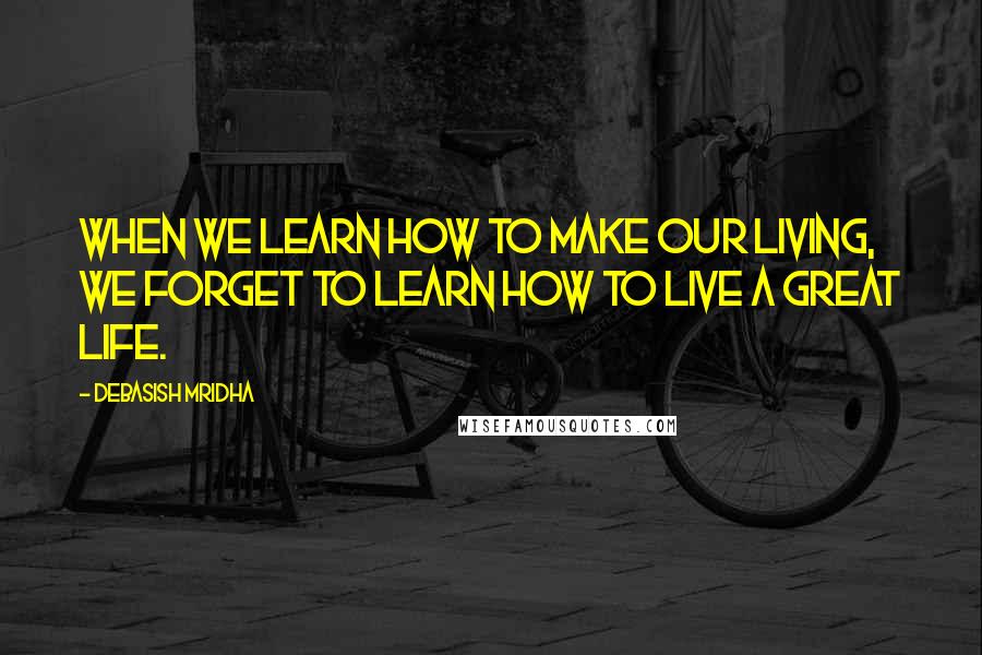 Debasish Mridha Quotes: When we learn how to make our living, we forget to learn how to live a great life.