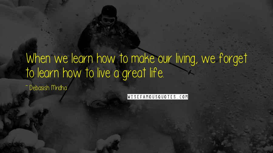 Debasish Mridha Quotes: When we learn how to make our living, we forget to learn how to live a great life.