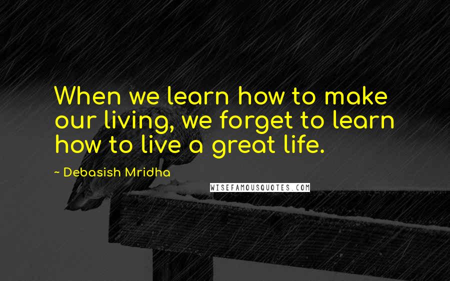 Debasish Mridha Quotes: When we learn how to make our living, we forget to learn how to live a great life.