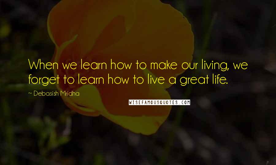 Debasish Mridha Quotes: When we learn how to make our living, we forget to learn how to live a great life.