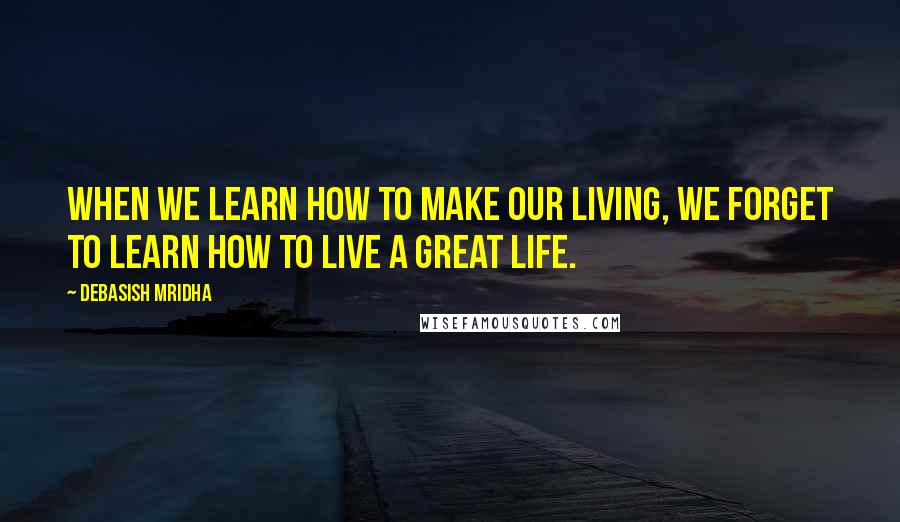 Debasish Mridha Quotes: When we learn how to make our living, we forget to learn how to live a great life.