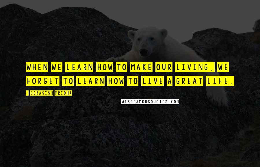 Debasish Mridha Quotes: When we learn how to make our living, we forget to learn how to live a great life.