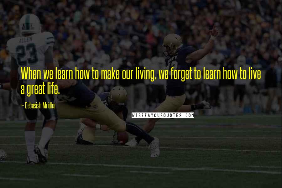 Debasish Mridha Quotes: When we learn how to make our living, we forget to learn how to live a great life.