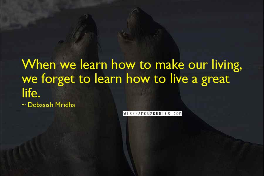 Debasish Mridha Quotes: When we learn how to make our living, we forget to learn how to live a great life.