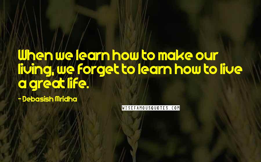 Debasish Mridha Quotes: When we learn how to make our living, we forget to learn how to live a great life.