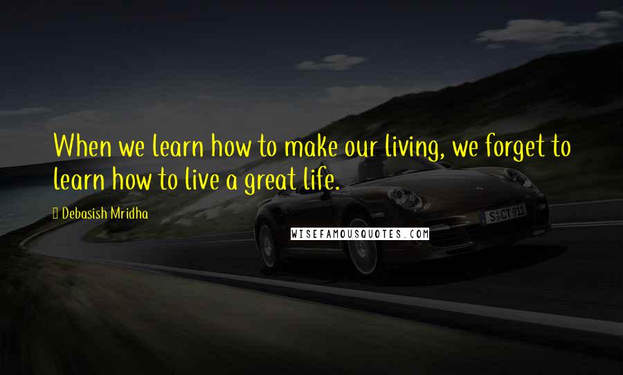 Debasish Mridha Quotes: When we learn how to make our living, we forget to learn how to live a great life.