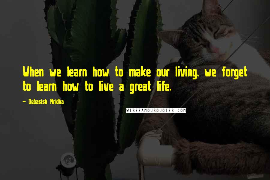 Debasish Mridha Quotes: When we learn how to make our living, we forget to learn how to live a great life.