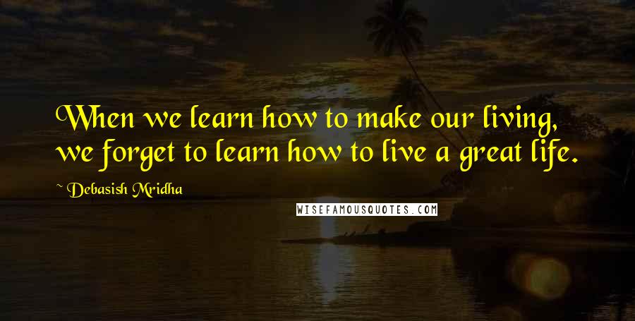 Debasish Mridha Quotes: When we learn how to make our living, we forget to learn how to live a great life.