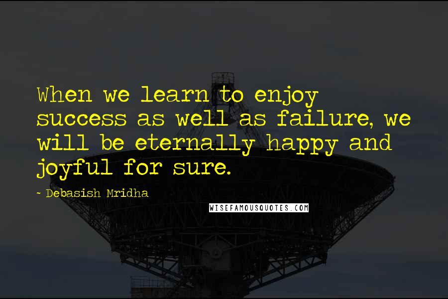 Debasish Mridha Quotes: When we learn to enjoy success as well as failure, we will be eternally happy and joyful for sure.