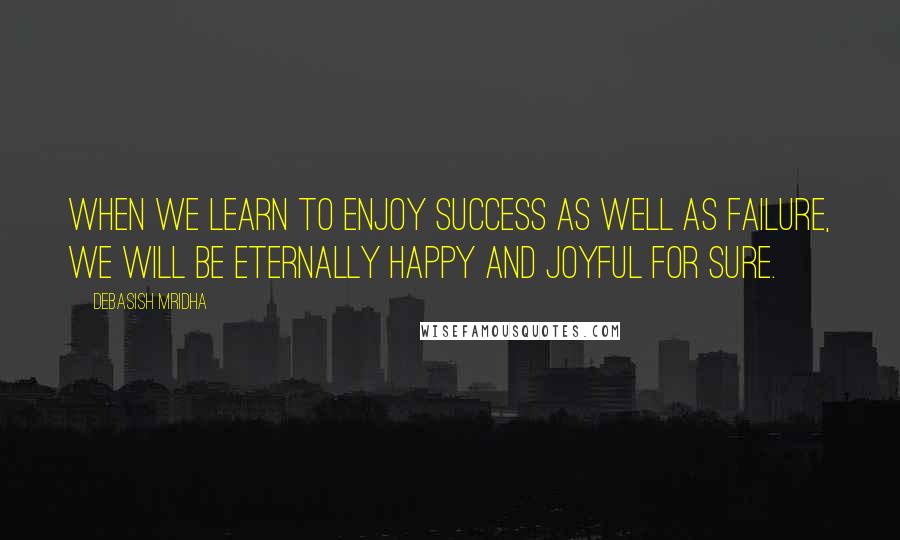 Debasish Mridha Quotes: When we learn to enjoy success as well as failure, we will be eternally happy and joyful for sure.