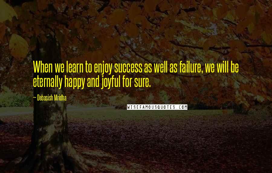 Debasish Mridha Quotes: When we learn to enjoy success as well as failure, we will be eternally happy and joyful for sure.