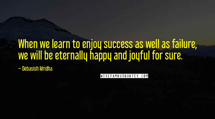 Debasish Mridha Quotes: When we learn to enjoy success as well as failure, we will be eternally happy and joyful for sure.