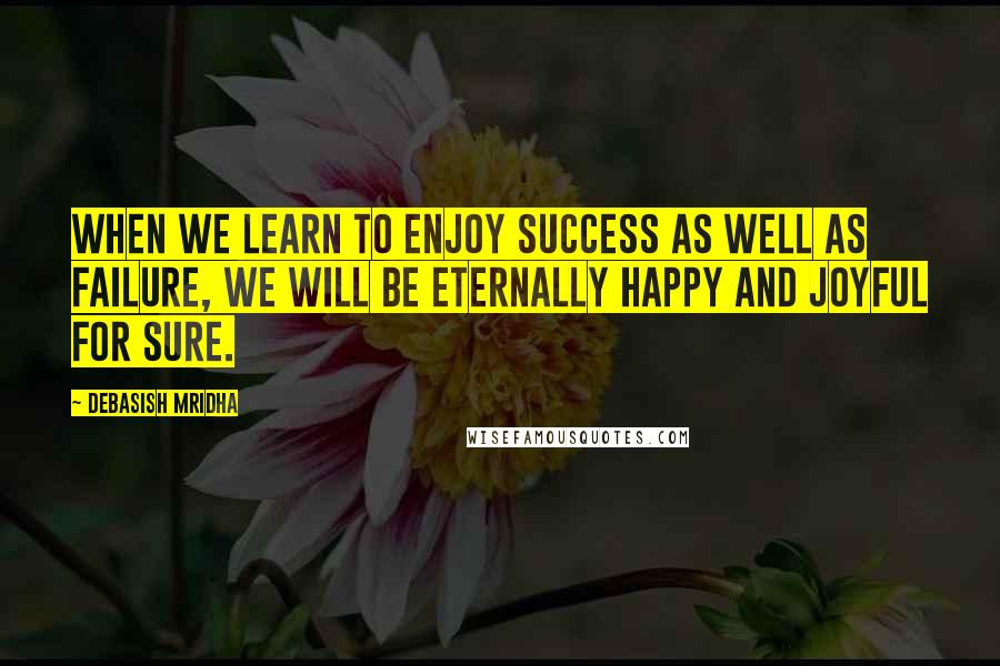 Debasish Mridha Quotes: When we learn to enjoy success as well as failure, we will be eternally happy and joyful for sure.
