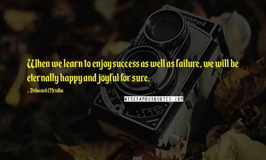 Debasish Mridha Quotes: When we learn to enjoy success as well as failure, we will be eternally happy and joyful for sure.