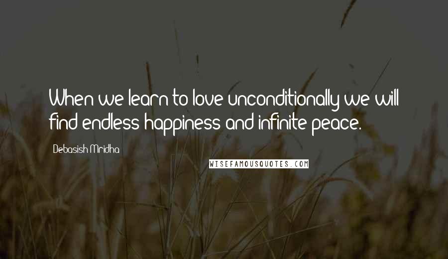 Debasish Mridha Quotes: When we learn to love unconditionally we will find endless happiness and infinite peace.