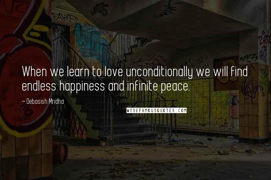 Debasish Mridha Quotes: When we learn to love unconditionally we will find endless happiness and infinite peace.