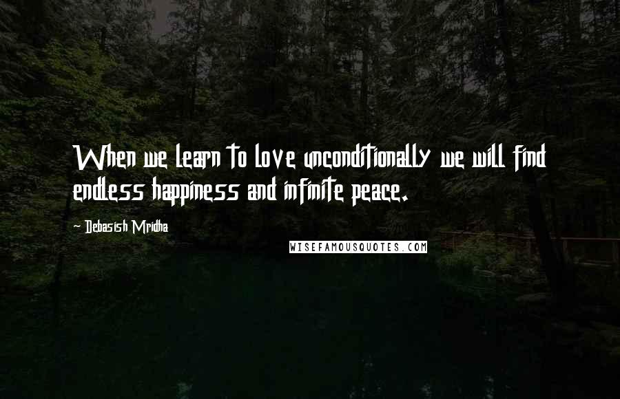 Debasish Mridha Quotes: When we learn to love unconditionally we will find endless happiness and infinite peace.