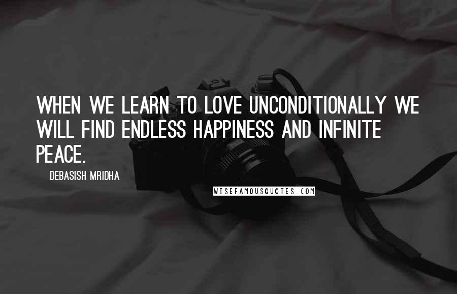 Debasish Mridha Quotes: When we learn to love unconditionally we will find endless happiness and infinite peace.