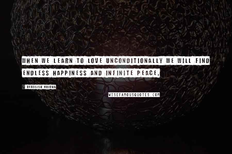 Debasish Mridha Quotes: When we learn to love unconditionally we will find endless happiness and infinite peace.
