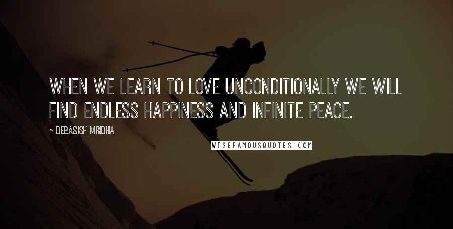 Debasish Mridha Quotes: When we learn to love unconditionally we will find endless happiness and infinite peace.