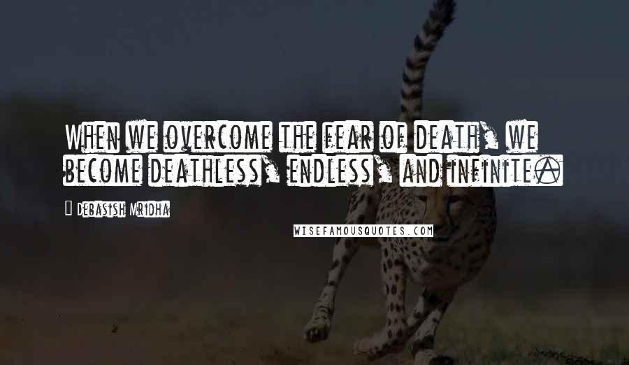 Debasish Mridha Quotes: When we overcome the fear of death, we become deathless, endless, and infinite.