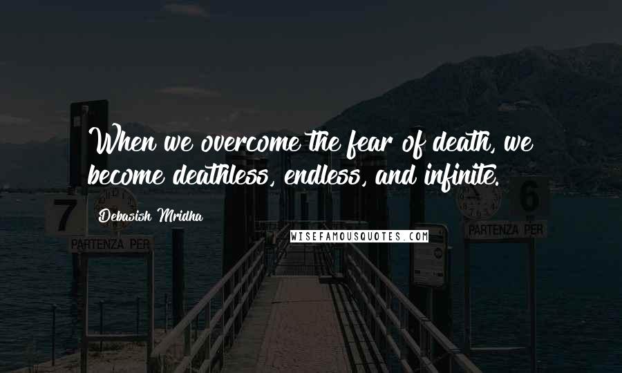 Debasish Mridha Quotes: When we overcome the fear of death, we become deathless, endless, and infinite.