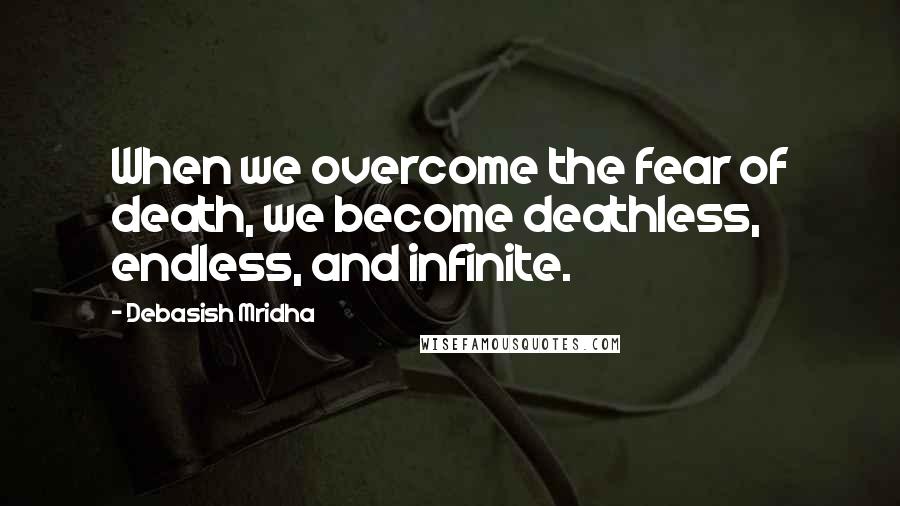 Debasish Mridha Quotes: When we overcome the fear of death, we become deathless, endless, and infinite.