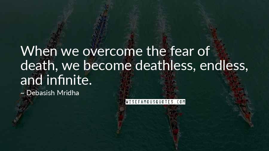 Debasish Mridha Quotes: When we overcome the fear of death, we become deathless, endless, and infinite.