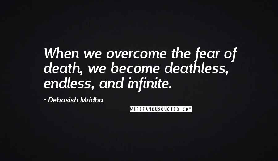 Debasish Mridha Quotes: When we overcome the fear of death, we become deathless, endless, and infinite.