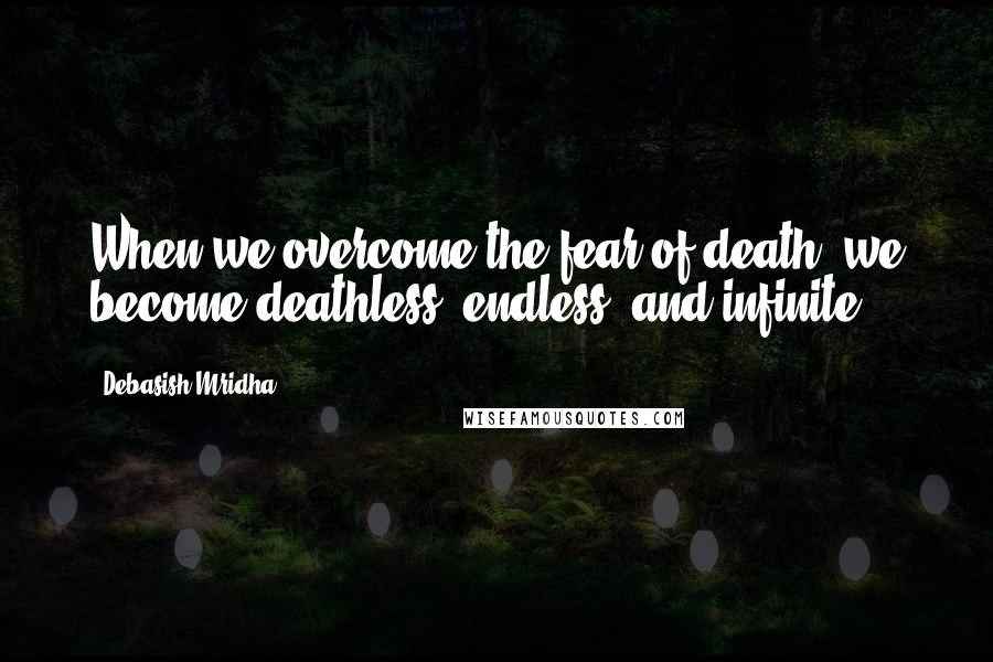 Debasish Mridha Quotes: When we overcome the fear of death, we become deathless, endless, and infinite.