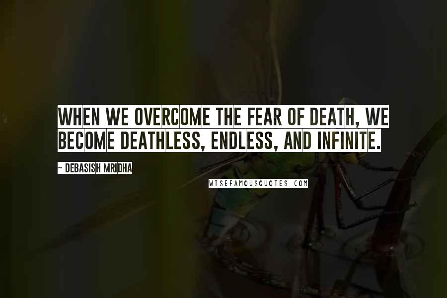 Debasish Mridha Quotes: When we overcome the fear of death, we become deathless, endless, and infinite.