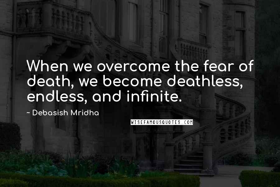 Debasish Mridha Quotes: When we overcome the fear of death, we become deathless, endless, and infinite.