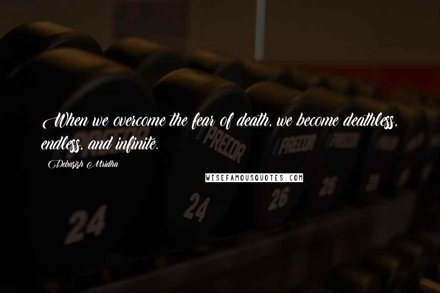 Debasish Mridha Quotes: When we overcome the fear of death, we become deathless, endless, and infinite.