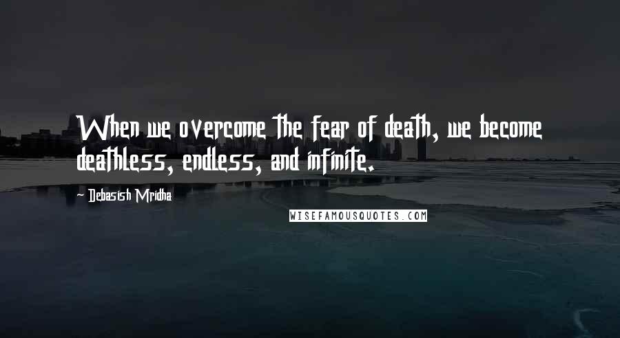 Debasish Mridha Quotes: When we overcome the fear of death, we become deathless, endless, and infinite.