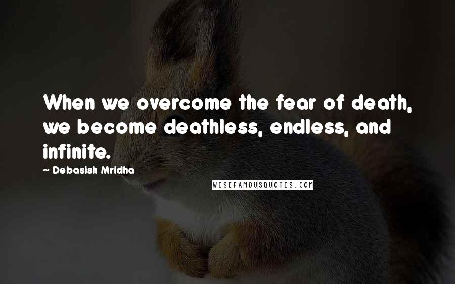 Debasish Mridha Quotes: When we overcome the fear of death, we become deathless, endless, and infinite.