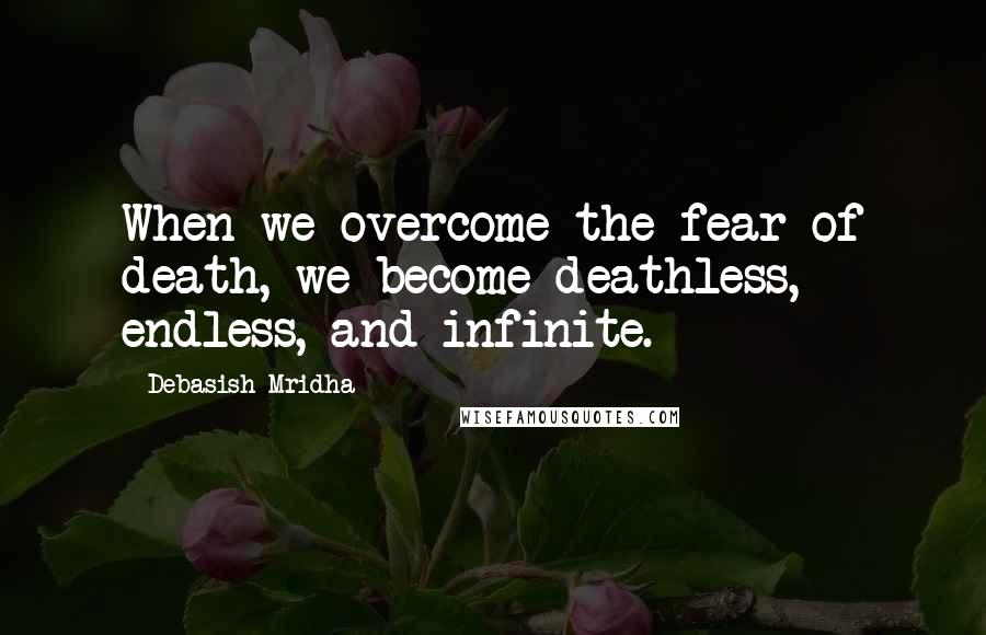 Debasish Mridha Quotes: When we overcome the fear of death, we become deathless, endless, and infinite.