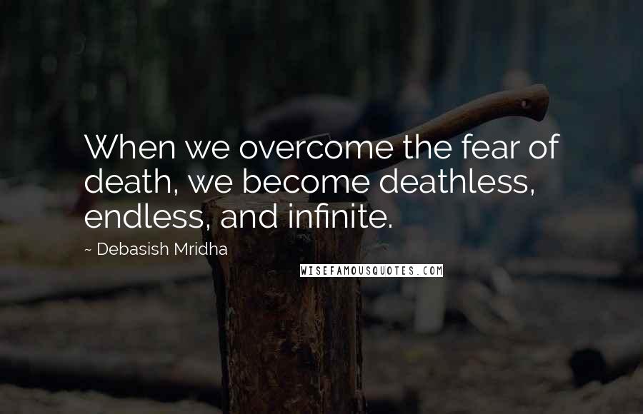 Debasish Mridha Quotes: When we overcome the fear of death, we become deathless, endless, and infinite.