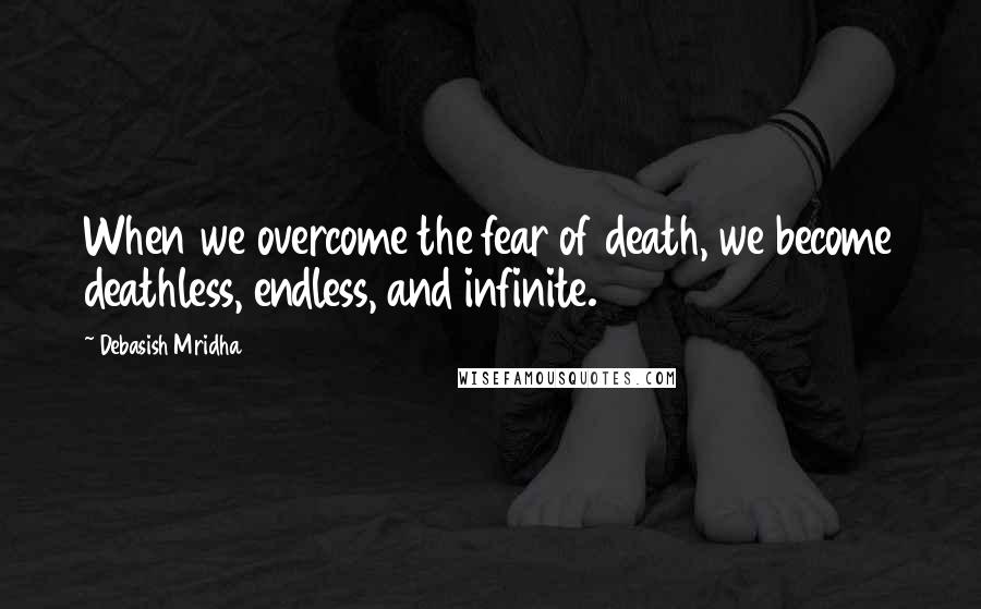 Debasish Mridha Quotes: When we overcome the fear of death, we become deathless, endless, and infinite.