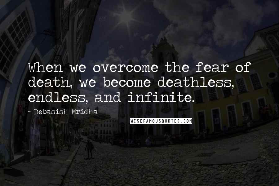 Debasish Mridha Quotes: When we overcome the fear of death, we become deathless, endless, and infinite.