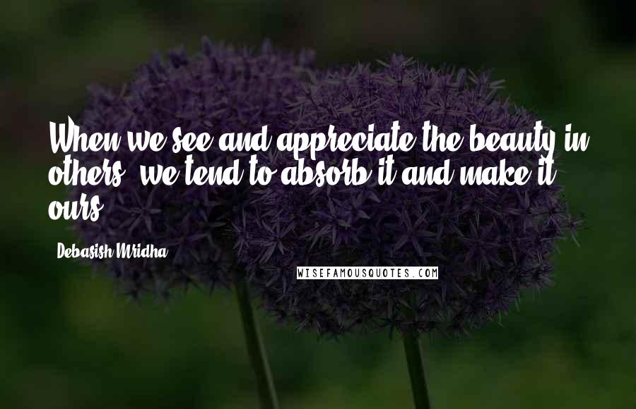 Debasish Mridha Quotes: When we see and appreciate the beauty in others, we tend to absorb it and make it ours.