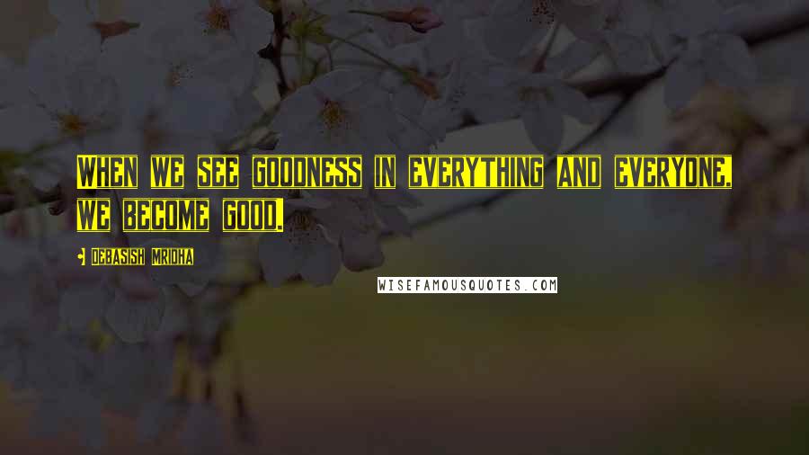 Debasish Mridha Quotes: When we see goodness in everything and everyone, we become good.