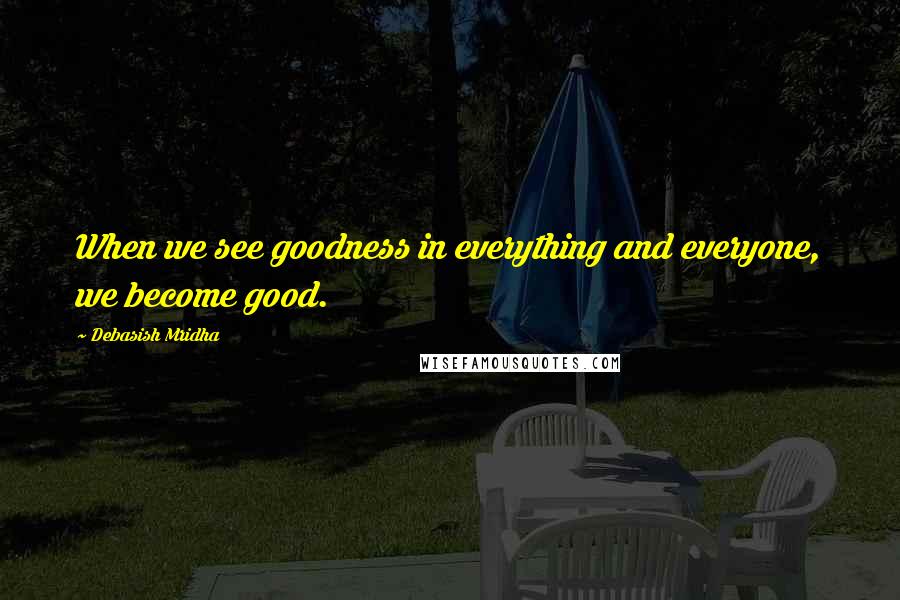 Debasish Mridha Quotes: When we see goodness in everything and everyone, we become good.