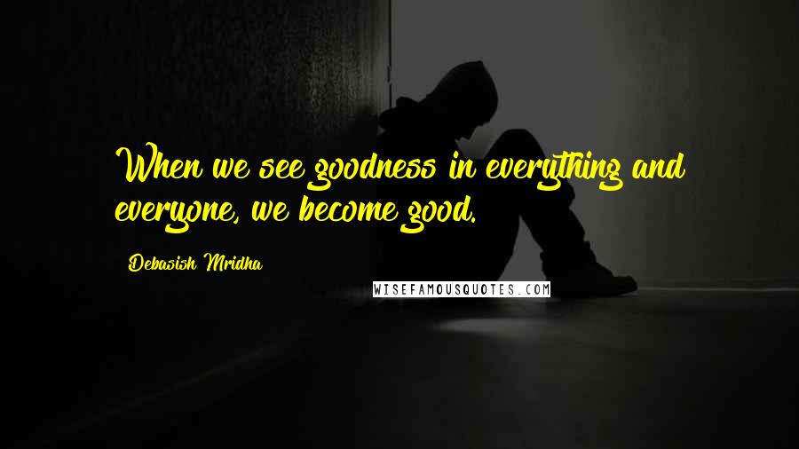 Debasish Mridha Quotes: When we see goodness in everything and everyone, we become good.