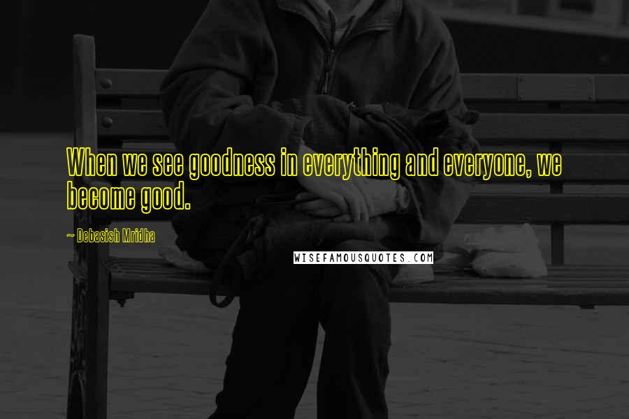 Debasish Mridha Quotes: When we see goodness in everything and everyone, we become good.