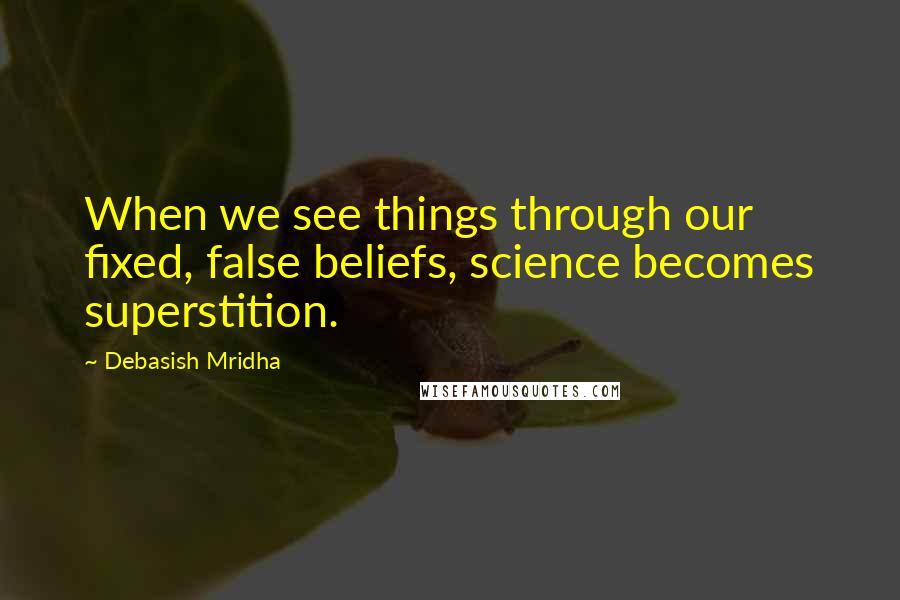 Debasish Mridha Quotes: When we see things through our fixed, false beliefs, science becomes superstition.