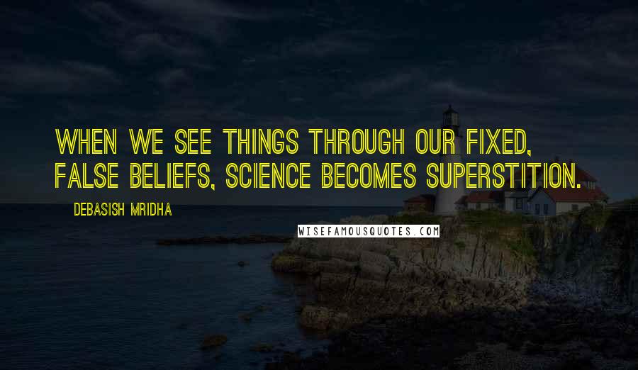 Debasish Mridha Quotes: When we see things through our fixed, false beliefs, science becomes superstition.