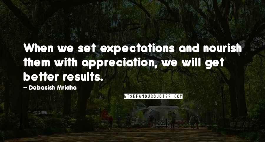 Debasish Mridha Quotes: When we set expectations and nourish them with appreciation, we will get better results.