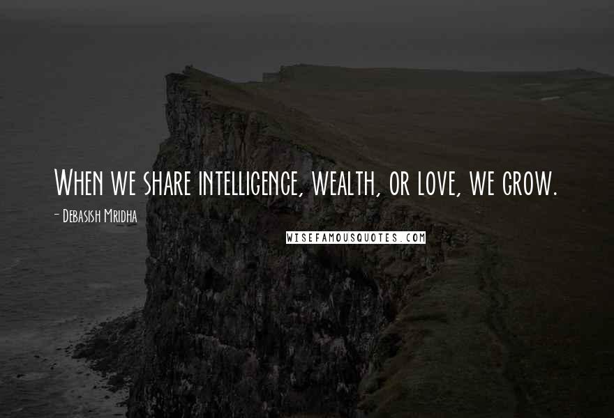 Debasish Mridha Quotes: When we share intelligence, wealth, or love, we grow.