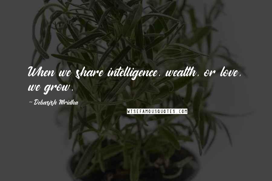 Debasish Mridha Quotes: When we share intelligence, wealth, or love, we grow.